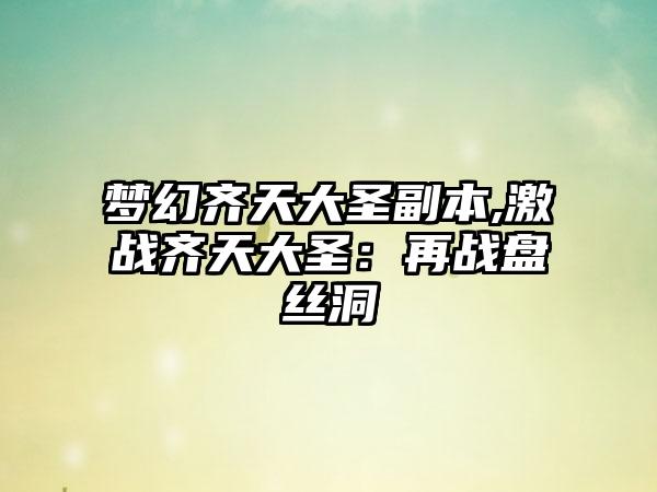 梦幻齐天大圣副本,激战齐天大圣：再战盘丝洞