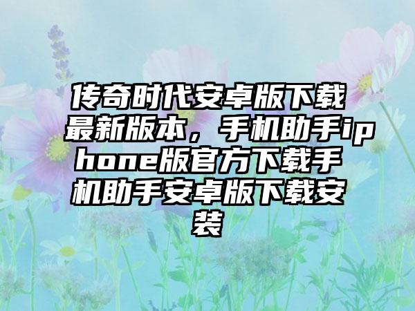 传奇时代安卓版下载最新版本，手机助手iphone版官方下载手机助手安卓版下载安装