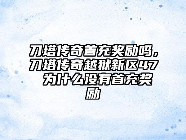 刀塔传奇首充奖励吗，刀塔传奇越狱新区47 为什么没有首充奖励