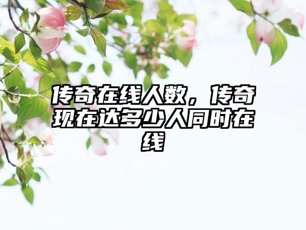 传奇在线人数，传奇现在达多少人同时在线