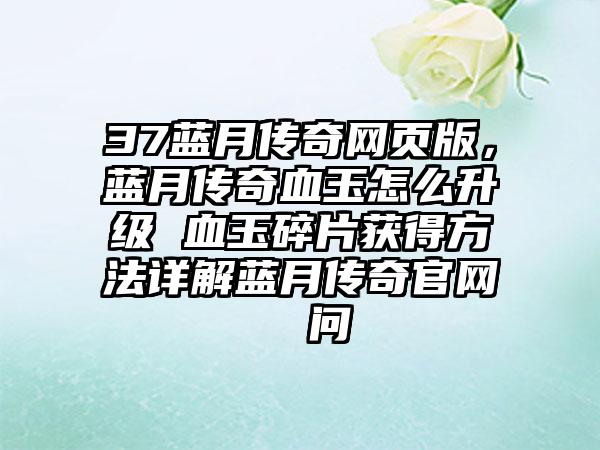 37蓝月传奇网页版，蓝月传奇血玉怎么升级 血玉碎片获得方法详解蓝月传奇官网  问