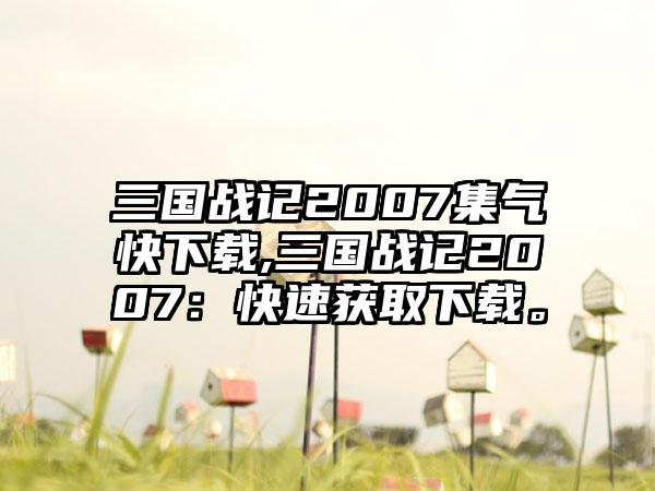 三国战记2007集气快下载,三国战记2007：快速获取下载。