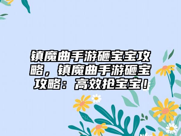 镇魔曲手游砸宝宝攻略，镇魔曲手游砸宝攻略：高效抢宝宝！