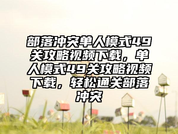 部落冲突单人模式49关攻略视频下载，单人模式49关攻略视频下载，轻松通关部落冲突