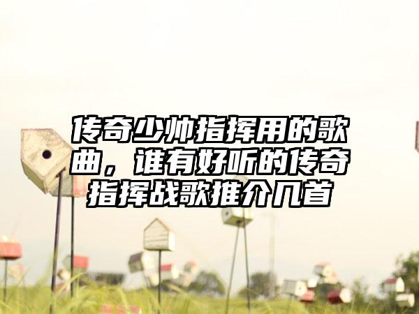 传奇少帅指挥用的歌曲，谁有好听的传奇指挥战歌推介几首