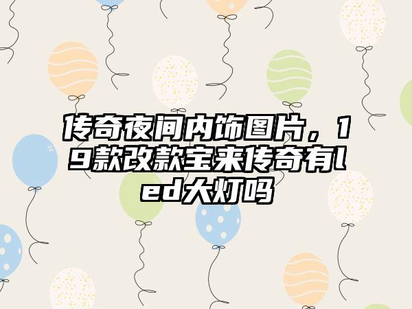 传奇夜间内饰图片，19款改款宝来传奇有led大灯吗