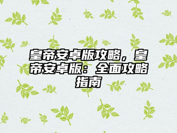 皇帝安卓版攻略，皇帝安卓版：全面攻略指南