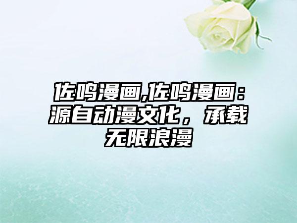 佐鸣漫画,佐鸣漫画：源自动漫文化，承载无限浪漫