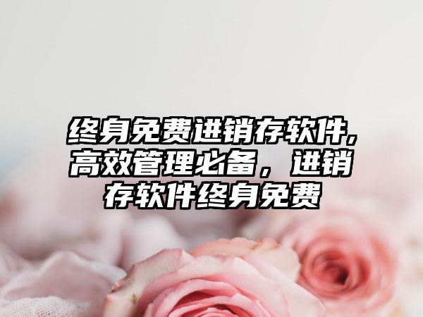 终身免费进销存软件,高效管理必备，进销存软件终身免费