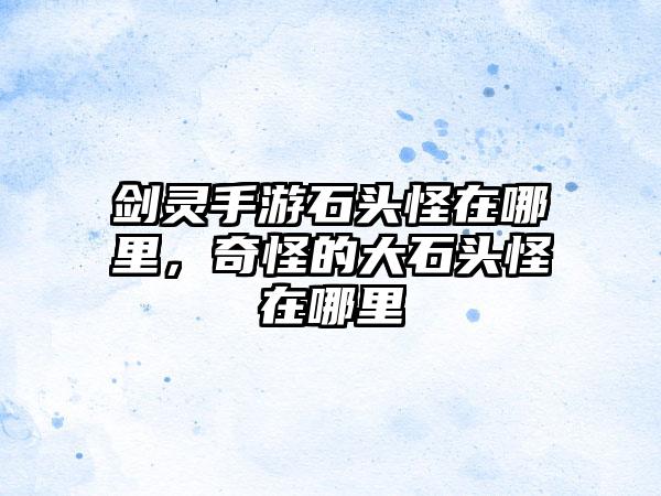 剑灵手游石头怪在哪里，奇怪的大石头怪在哪里
