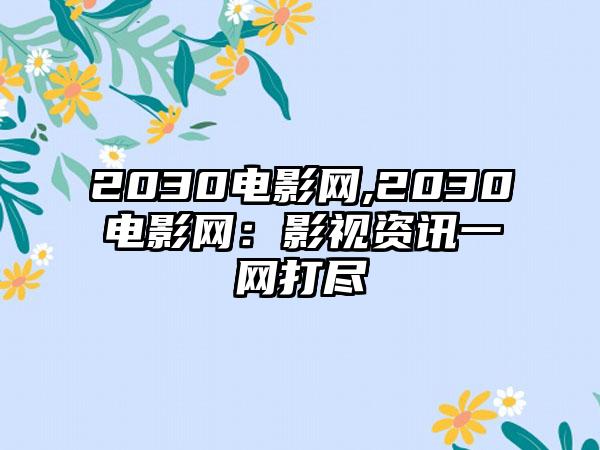 2030电影网,2030电影网：影视资讯一网打尽