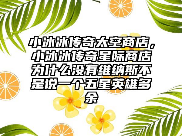小冰冰传奇太空商店，小冰冰传奇星际商店为什么没有维纳斯不是说一个五星英雄多余