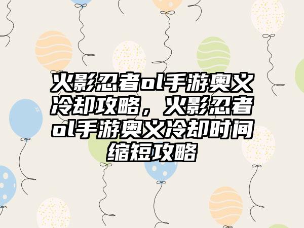 火影忍者ol手游奥义冷却攻略，火影忍者ol手游奥义冷却时间缩短攻略