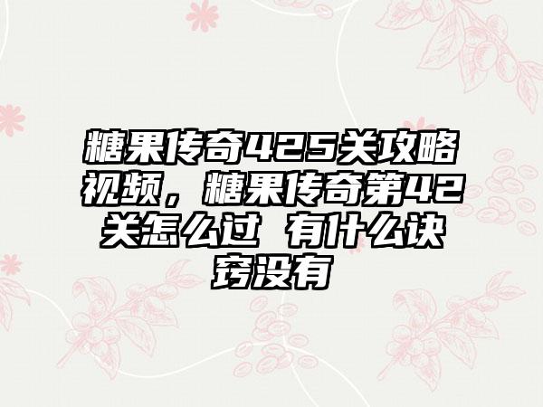 糖果传奇425关攻略视频，糖果传奇第42关怎么过 有什么诀窍没有