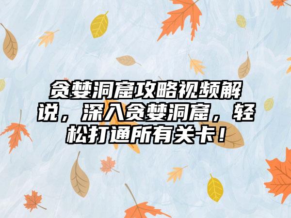 贪婪洞窟攻略视频解说，深入贪婪洞窟，轻松打通所有关卡！