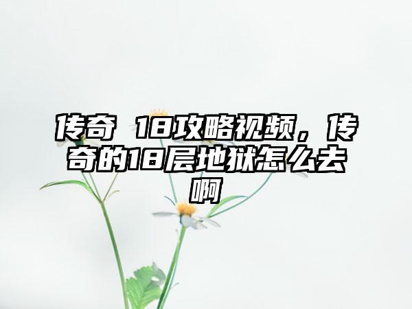 传奇 18攻略视频，传奇的18层地狱怎么去啊