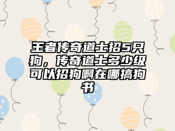 王者传奇道士招5只狗，传奇道士多少级可以招狗啊在哪搞狗书