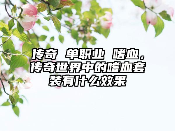 传奇 单职业 嗜血，传奇世界中的嗜血套装有什么效果