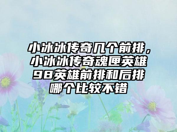 小冰冰传奇几个前排，小冰冰传奇魂匣英雄98英雄前排和后排哪个比较不错