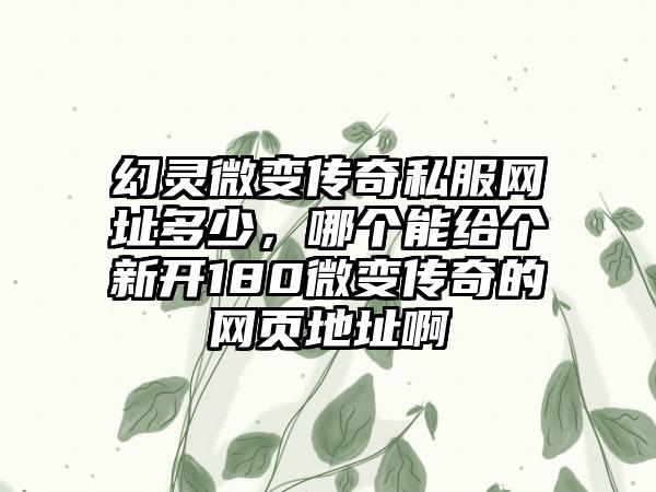 幻灵微变传奇私服网址多少，哪个能给个新开180微变传奇的网页地址啊