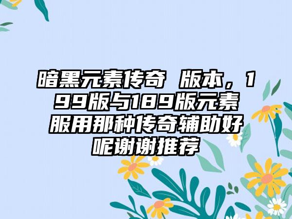 暗黑元素传奇 版本，199版与189版元素服用那种传奇辅助好呢谢谢推荐