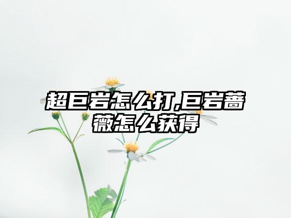 超巨岩怎么打,巨岩蔷薇怎么获得