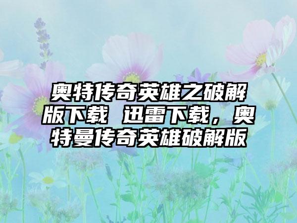 奥特传奇英雄之破解版下载 迅雷下载，奥特曼传奇英雄破解版