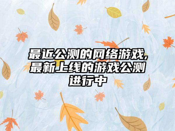 最近公测的网络游戏,最新上线的游戏公测进行中