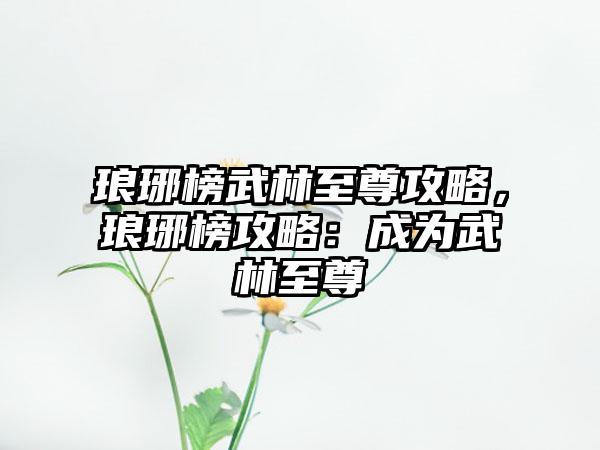 琅琊榜武林至尊攻略，琅琊榜攻略：成为武林至尊