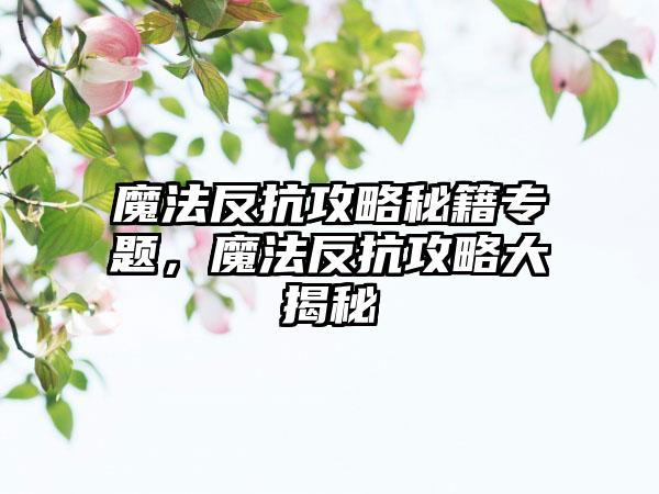 魔法反抗攻略秘籍专题，魔法反抗攻略大揭秘