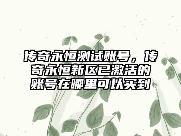 传奇永恒测试账号，传奇永恒新区已激活的账号在哪里可以买到