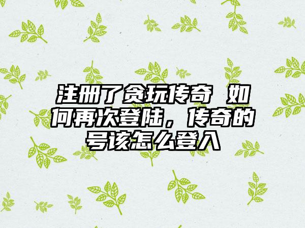 注册了贪玩传奇 如何再次登陆，传奇的号该怎么登入