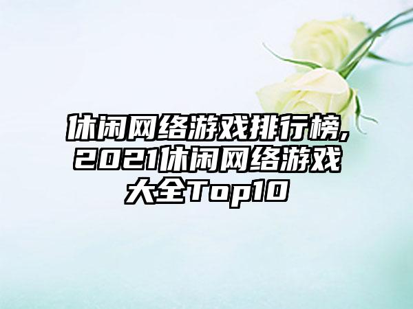 休闲网络游戏排行榜,2021休闲网络游戏大全Top10
