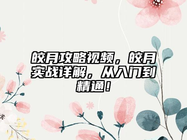 皎月攻略视频，皎月实战详解，从入门到精通！