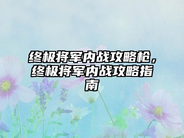 终极将军内战攻略枪，终极将军内战攻略指南