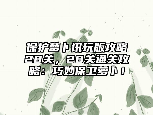保护萝卜讯玩版攻略28关，28关通关攻略：巧妙保卫萝卜！
