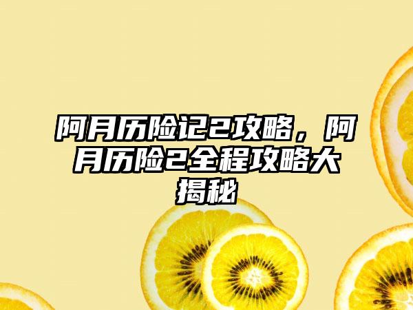 阿月历险记2攻略，阿月历险2全程攻略大揭秘