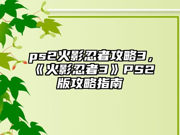 ps2火影忍者攻略3，《火影忍者3》PS2版攻略指南