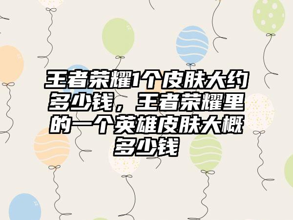 王者荣耀1个皮肤大约多少钱，王者荣耀里的一个英雄皮肤大概多少钱