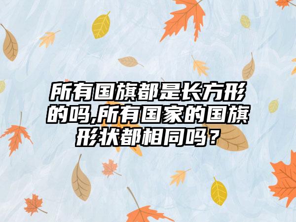所有国旗都是长方形的吗,所有国家的国旗形状都相同吗？
