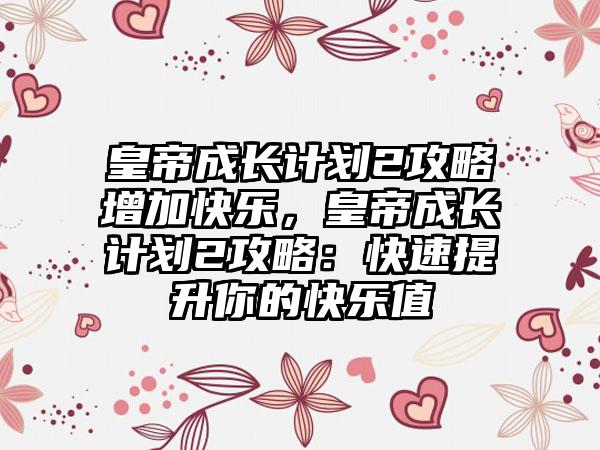 皇帝成长计划2攻略增加快乐，皇帝成长计划2攻略：快速提升你的快乐值