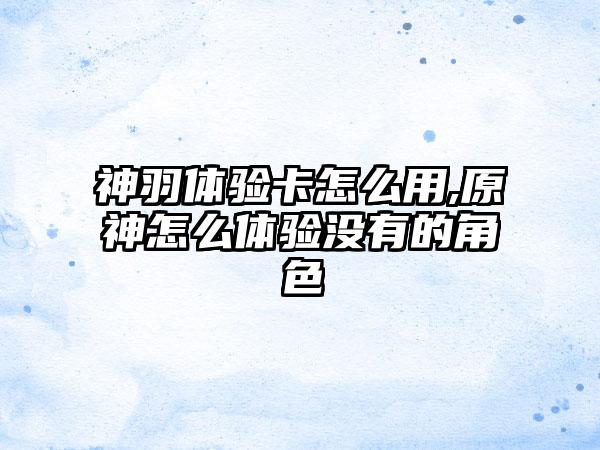 神羽体验卡怎么用,原神怎么体验没有的角色