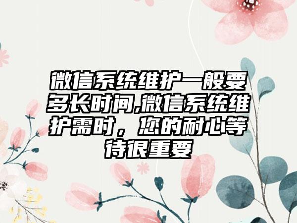 微信系统维护一般要多长时间,微信系统维护需时，您的耐心等待很重要