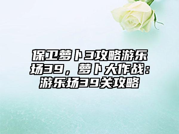 保卫萝卜3攻略游乐场39，萝卜大作战：游乐场39关攻略