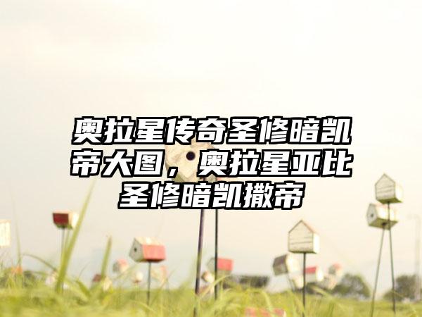 奥拉星传奇圣修暗凯帝大图，奥拉星亚比圣修暗凯撒帝