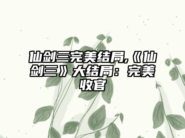 仙剑三完美结局,《仙剑三》大结局：完美收官