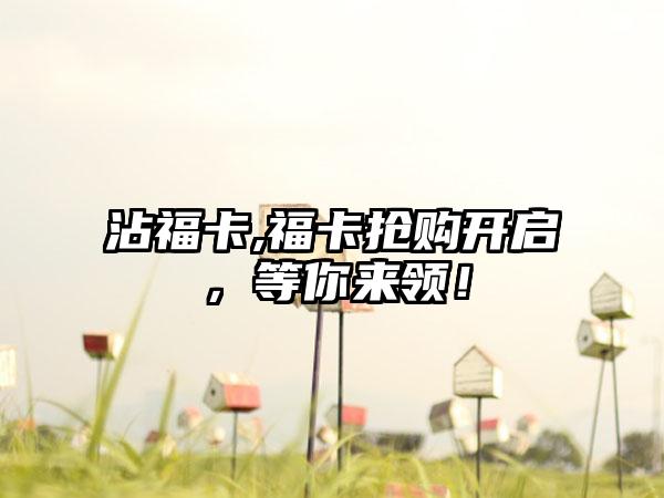 沾福卡,福卡抢购开启,等你来领!