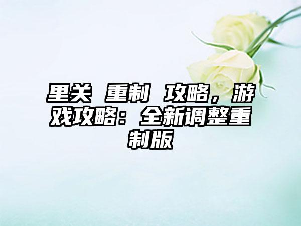 里关 重制 攻略，游戏攻略：全新调整重制版