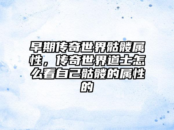 早期传奇世界骷髅属性，传奇世界道士怎么看自己骷髅的属性的