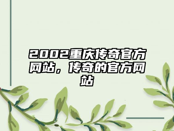 2002重庆传奇官方网站，传奇的官方网站